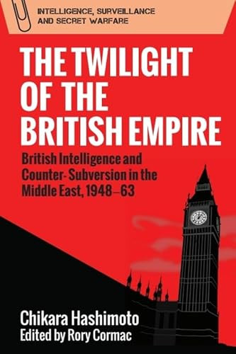The Twilight of the British Empire (British Intelligence and Counter-Subversion in the Middle East, 1948-63) by Chikara Hashimoto, 9781474453028