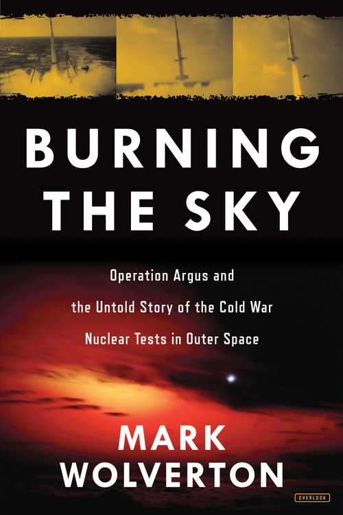 Burning the Sky (Operation Argus and the Untold Story of the Cold War Nuclear Tests in Outer Space) by Mark Wolverton, 9781468314175