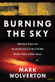 Burning the Sky (Operation Argus and the Untold Story of the Cold War Nuclear Tests in Outer Space) by Mark Wolverton, 9781468314175