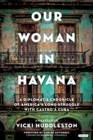 Our Woman in Havana (A Diplomat's Chronicle of America's Long Struggle with Castro's Cuba) by Vicki Huddleston, Carlos Gutierrez, 9781468315790