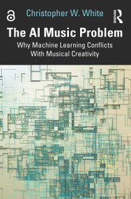 The AI Music Problem (Why Machine Learning Conflicts With Musical Creativity) by Christopher W. White, 9781032959757