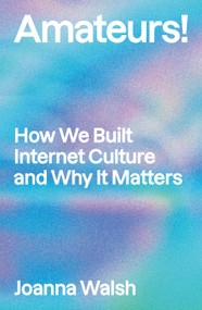 Amateurs! (How We Built Internet Culture and Why it Matters) by Joanna Walsh, 9781839765391