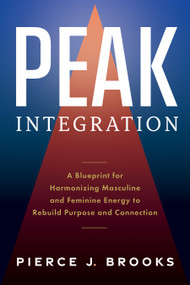 Peak Integration (A Blueprint for Harmonizing Masculine and Feminine Energy to Rebuild Purpose and Connection) by Pierce J. Brooks, 9781963827170