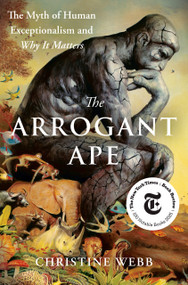 The Arrogant Ape (The Myth of Human Exceptionalism and Why It Matters) by Christine Webb, 9780593543139