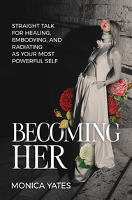 Becoming HER (Straight Talk for Healing, Embodying, and Radiating as Your Most Powerful Self) by Monica Yates, 9798895650905
