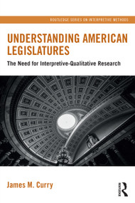 Understanding American Legislatures (The Need for Interpretive-Qualitative Research) by James M. Curry, 9781032412245