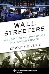 Wall Streeters (The Creators and Corruptors of American Finance) by Edward Morris, 9780231170550