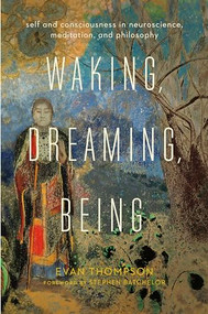Waking, Dreaming, Being (Self and Consciousness in Neuroscience, Meditation, and Philosophy) by Evan Thompson, Stephen Batchelor, 9780231137096