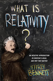 What Is Relativity? (An Intuitive Introduction to Einstein's Ideas, and Why They Matter) by Jeffrey Bennett, 9780231167260