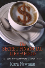 The Secret Financial Life of Food (From Commodities Markets to Supermarkets) by Kara Newman, 9780231156714