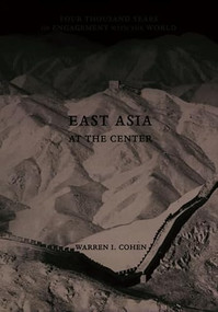 East Asia at the Center (Four Thousand Years of Engagement with the World) by Warren I. Cohen, 9780231101097