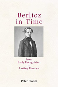 Berlioz in Time (From Early Recognition to Lasting Renown) by Peter Bloom, 9781648250200