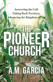 The Pioneer Church (Answering the Call, Taking Back Territory, Advancing the Kingdom of God) by A. M. Garcia, 9781636985978