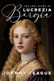 The Lost Diary of Lucrezia Borgia (Deathbed Confessions of the Pope's Daughter) by Johnny Teague, 9781592116003