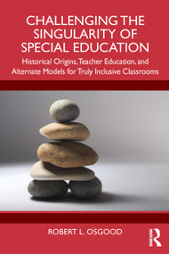 Challenging the Singularity of Special Education (Historical Origins, Teacher Education, and Alternate Models for Truly Inclusive Classrooms) by Robert L. Osgood, 9781032841847