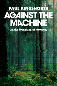 Against the Machine (On the Unmaking of Humanity) by Paul Kingsnorth, 9780593850633