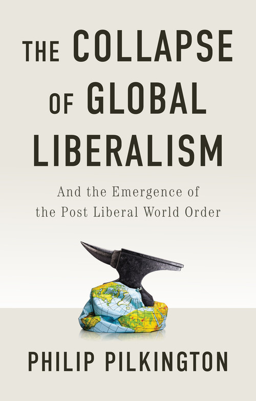 The Collapse of Global Liberalism (And the Emergence of the Post Liberal World Order) by Philip Pilkington, 9781509566228