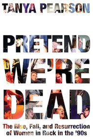 Pretend We're Dead (The Rise, Fall, and Resurrection of Women in Rock in the '90s) - 9781538776674 by Tanya Pearson, 9781538776674