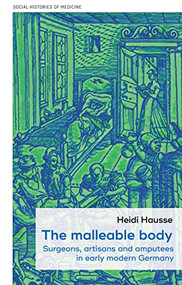 The malleable body (Surgeons, artisans, and amputees in early modern Germany) - 9781526190833 by Heidi Hausse, 9781526190833