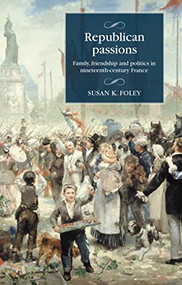 Republican passions (Family, friendship and politics in nineteenth-century France) by Susan K. Foley, 9781526190819