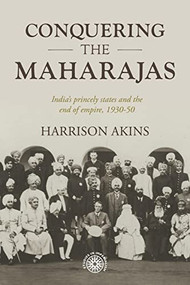 Conquering the maharajas (India's princely states and the end of empire, 1930-50) by Harrison Akins, 9781526190840