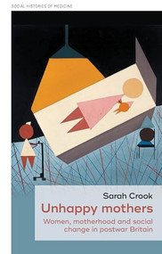 Unhappy mothers (Women, motherhood, and social change in postwar Britain) by Sarah Crook, 9781526140128