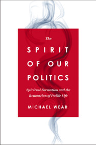 The Spirit of Our Politics (Spiritual Formation and the Renovation of Public Life) by Michael R. Wear, 9780310367192