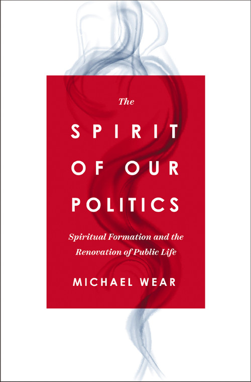 The Spirit of Our Politics (Spiritual Formation and the Renovation of Public Life) by Michael R. Wear, 9780310367192