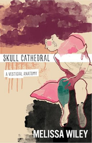 Skull Cathedral (A Vestigial Anatomy) by Melissa Wiley, 9781938769566