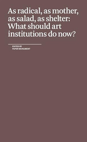 As Radical, As Mother, As Salad, As Shelter: What Should Art Institutions Do Now? by Paper Monument, 9780979757594