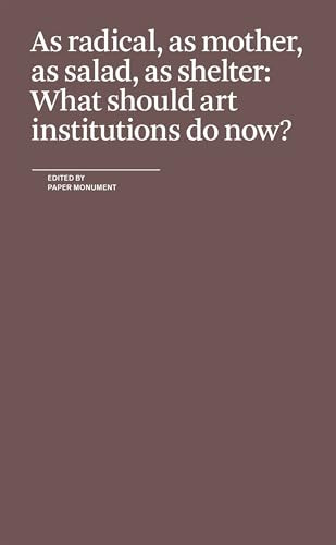 As Radical, As Mother, As Salad, As Shelter: What Should Art Institutions Do Now? by Paper Monument, 9780979757594