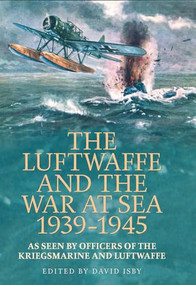 The Luftwaffe and War at Sea 1939-1945 (As Seen by Officers of the Kriegsmarineand Luftwaffe) by David C Isby, 9781591145950