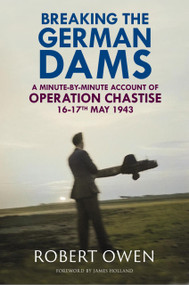 Breaking the German Dams (A Minute-By-Minute Account of Operation 'Chastise' 16-17 May 1943) by Robert Owen, James Holland, 9781784389628
