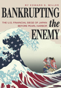 Bankrupting the Enemy (The U.S. Financial Siege of Japan Before Pearl Harbor) by Edward S. Miller, 9781682478974