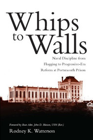 Whips to Walls (Naval Discipline from Flogging to Progressive Era Reform at Portsmouth Prison) by Rodney K. Watterson, 9781612514451