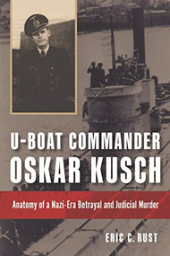 U-Boat Commander Oskar Kusch (Anatomy of a Nazi-Era Betrayal and Judicial Murder) by Eric C Rust, 9781682475140