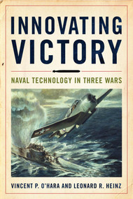 Innovating Victory (Naval Technology in Three Wars) by Vincent O'Hara, Leonard R Heinz, 9781682477328