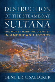 Destruction of the Steamboat Sultana (The Worst Maritime Disaster in American History) by Gene E Salecker, 9781682477434