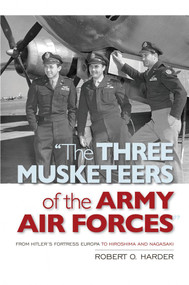 The Three Musketeers of Army Air Forces (From Hitler's Fortress Europa to Hiroshima and Nagasaki) by Robert O. Harder, 9781682478356