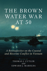 The Brown Water War at 50 (A Retrospective on the Coastal and Riverine Conflict in Vietnam) by Thomas J. Cutler, Edward J. Marolda, 9781557507839