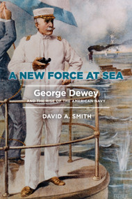 A New Force at Sea (George Dewey and the Rise of the American Navy) by David A. Smith, 9781682475706