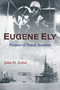 Eugene Ely (Pioneer of Naval Aviation) by John H. Zobel, LaVerne Woods, Bob Coolbaugh, 9781682478370