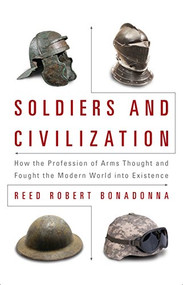 Soldiers and Civilization (How the Profession of Arms Thought and Fought the Modern World into Existence) by Reed R Bonadonna, 9781682470671
