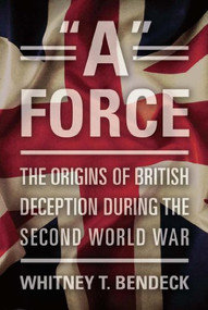 "A" Force (The Origins of British Deception During the Second World War) by Whitney T Bendeck, 9781612512334