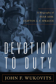 Devotion to Duty (A Biography of Admiral Clifton A. F. Sprague) by John F. Wukovits, 9781612517018