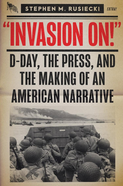 Invasion On (D-Day, the Press, and the Making of an American Narrative) by Stephen M Rusiecki, 9781682479209
