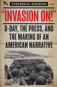 Invasion On (D-Day, the Press, and the Making of an American Narrative) by Stephen M. Rusiecki, 9781682479209