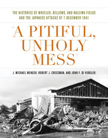 A Pitiful, Unholy Mess (The Histories of Wheeler, Bellows, and Haleiwa Fields and the Japanese Attacks of 7 December 1941) by J Michael Wenger, Robert J Cressman, John F Di Virgilio, 9781682476024