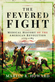 The Fevered Fight (Medical History of the American Revolution, 1775-1783) by Martin R Howard, 9781399084826