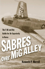 Sabres Over MiG Alley (The F-86 and the Battle for Air Superiority in Korea) by Kenneth P Werrell, 9781591148975
